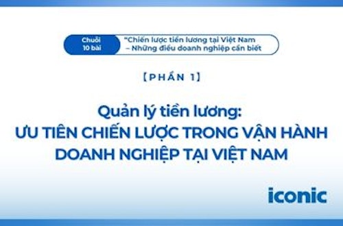 Phần 1 | Quản lý tiền lương: Ưu tiên chiến lược trong vận hành doanh nghiệp tại Việt Nam