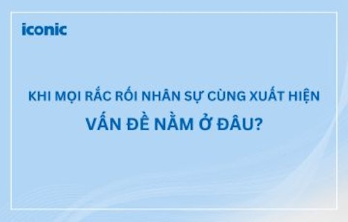Khi mọi rắc rối nhân sự cùng xuất hiện – Vấn đề nằm ở đâu?